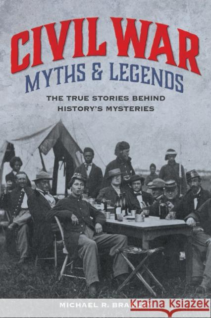 Civil War Myths and Legends: The True Stories behind History's Mysteries, Second Edition Bradley, Michael R. 9781493039760 Globe Pequot Press