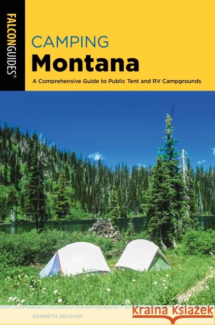 Camping Montana: A Comprehensive Guide to Public Tent and RV Campgrounds Kenneth Graham 9781493039944 Falcon Press Publishing