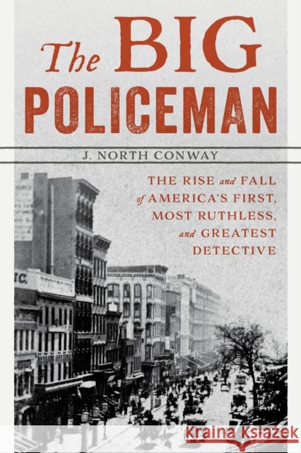 The Big Policeman: The Rise and Fall of America's First, Most Ruthless, and Greatest Detective Conway, J. North 9781493040551 Lyons Press