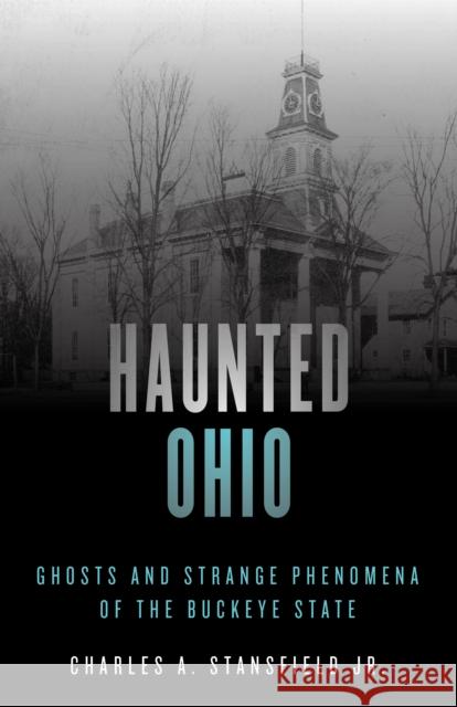 Haunted Ohio: Ghosts and Strange Phenomena of the Buckeye State Charles A., Jr. Stansfield 9781493040834 Globe Pequot Press