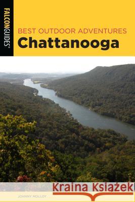 Best Outdoor Adventures Chattanooga: A Guide to the Area's Greatest Hiking, Paddling, and Cycling Molloy, Johnny 9781493041442 Falcon Press Publishing