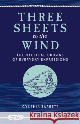 Three Sheets to the Wind: The Nautical Origins of Everyday Expressions Barrett, Cynthia 9781493042272 Lyons Press