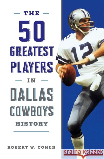 The 50 Greatest Players in Dallas Cowboys History Robert W. Cohen 9781493042739 Lyons Press