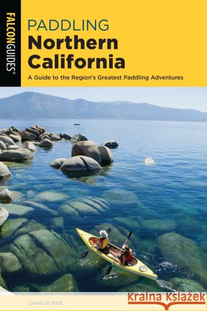 Paddling Northern California: A Guide to the Region's Greatest Paddling Adventures Charles Pike 9781493043583 Falcon Press Publishing