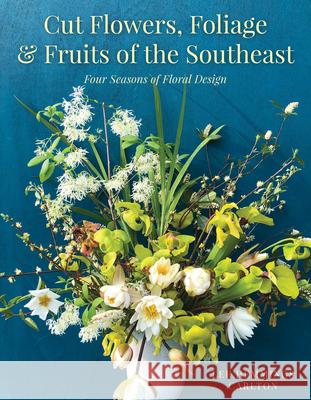 Cut Flowers, Foliage and Fruits of the Southeast: Four Seasons of Floral Design Carlton, Lee Hemmings 9781493044429 Globe Pequot Press