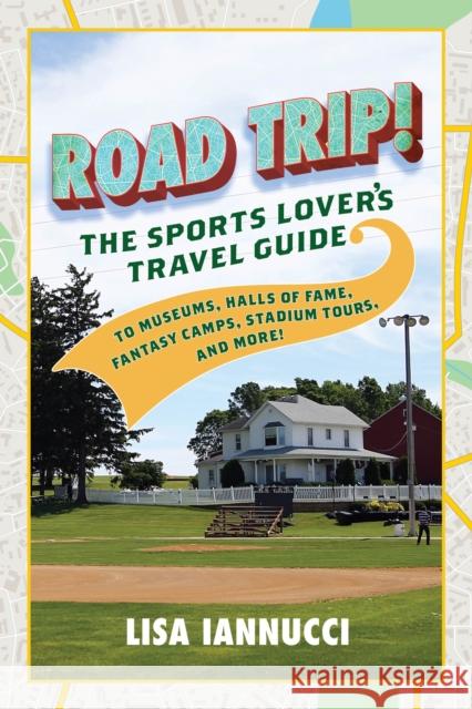 Road Trip: The Sports Lover's Travel Guide to Museums, Halls of Fame, Fantasy Camps, Stadium Tours, and More! Iannucci, Lisa 9781493044573 Lyons Press