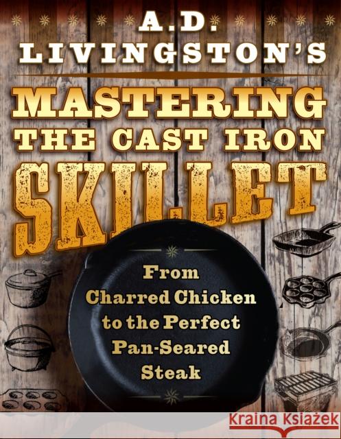 A. D. Livingston's Mastering the Cast-Iron Skillet: From Charred Chicken to the Perfect Pan-Seared Steak Livingston, A. D. 9781493045266 Lyons Press