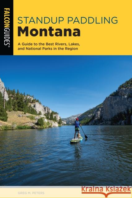 Standup Paddling Montana: A Guide to the Best Rivers, Lakes, and National Parks in the Region Greg Peters 9781493045440 Falcon Press Publishing