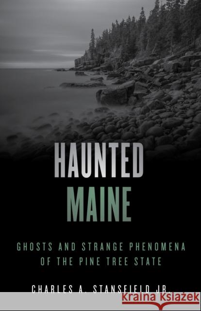 Haunted Maine: Ghosts and Strange Phenomena of the Pine Tree State Charles A., Jr. Stansfield 9781493045808