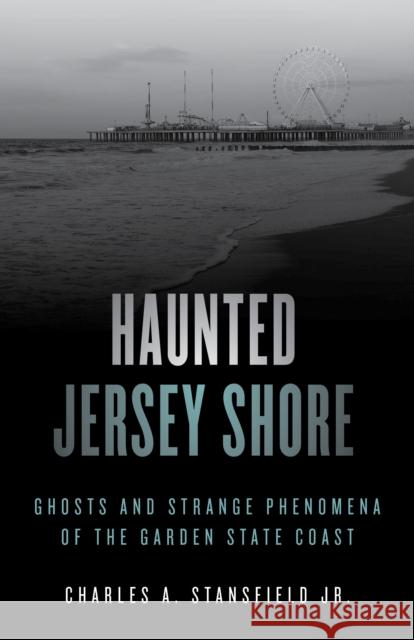Haunted Jersey Shore: Ghosts and Strange Phenomena of the Garden State Coast Charles A., Jr. Stansfield 9781493045822 Globe Pequot Press