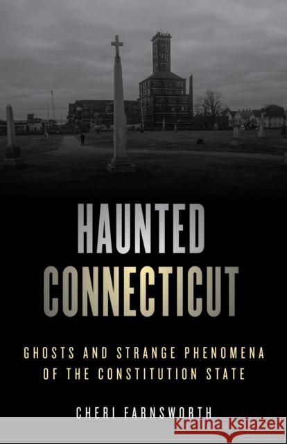 Haunted Connecticut: Ghosts and Strange Phenomena of the Constitution State Cheri Farnsworth 9781493046300