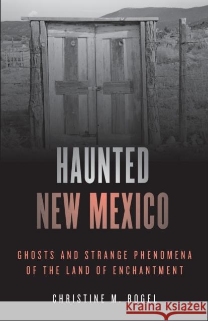 Haunted New Mexico: Ghosts and Strange Phenomena of the Land of Enchantment Christine M. Rogel 9781493046904 Globe Pequot Press