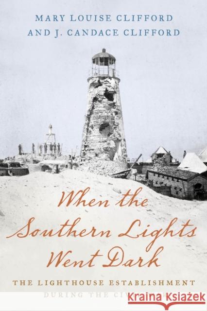 When the Southern Lights Went Dark: The Lighthouse Establishment During the Civil War Mary Louise Clifford J. Candace Clifford 9781493047062