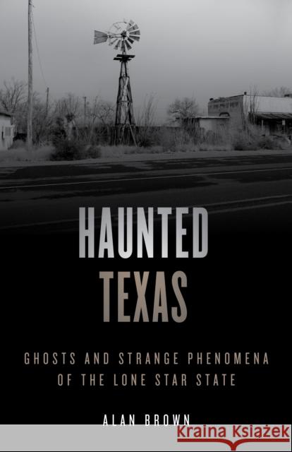 Haunted Texas: Ghosts and Strange Phenomena of the Lone Star State Alan N. Brown 9781493047246 Globe Pequot Press