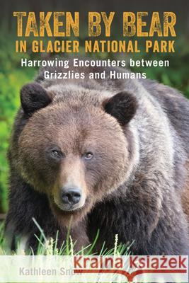 Taken by Bear in Glacier National Park: Harrowing Encounters Between Grizzlies and Humans Kathleen Snow 9781493047512 Lyons Press