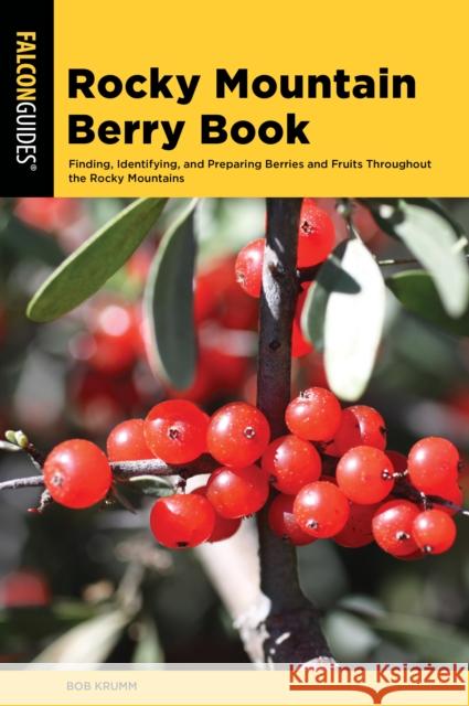 Rocky Mountain Berry Book: Finding, Identifying, and Preparing Berries and Fruits Throughout the Rocky Mountains Bob Krumm 9781493047796 Falcon Press Publishing