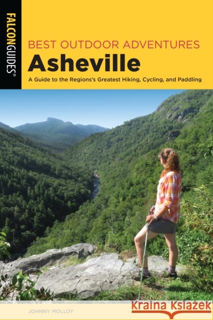 Best Outdoor Adventures Asheville: A Guide to the Region's Greatest Hiking, Cycling, and Paddling Molloy, Johnny 9781493048014 Falcon Press Publishing