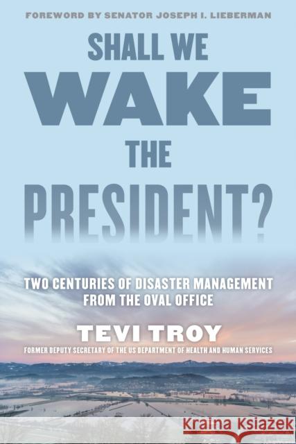 Shall We Wake the President?: Two Centuries of Disaster Management from the Oval Office Tevi Troy Joseph I. Lieberman 9781493048731