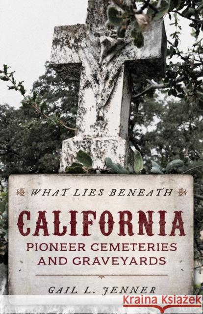 What Lies Beneath: California Pioneer Cemeteries and Graveyards Jenner, Gail L. 9781493048953 Two Dot Books