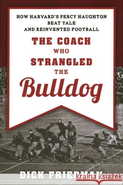 The Coach Who Strangled the Bulldog: How Harvard's Percy Haughton Beat Yale and Reinvented Football Dick Friedman 9781493049097 Rowman & Littlefield