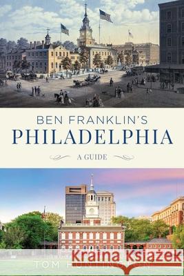 Ben Franklin's Philadelphia: A Guide Tom Huntington 9781493049844 Globe Pequot Press