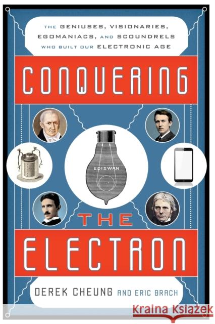 Conquering the Electron: The Geniuses, Visionaries, Egomaniacs, and Scoundrels Who Built Our Electronic Age Derek Cheung Eric Brach 9781493049929 Lyons Press