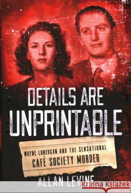 Details Are Unprintable: Wayne Lonergan and the Sensational Cafe Society Murder Allan Levine 9781493050918