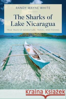 The Sharks of Lake Nicaragua: True Tales of Adventure, Travel, and Fishing White, Randy Wayne 9781493051731
