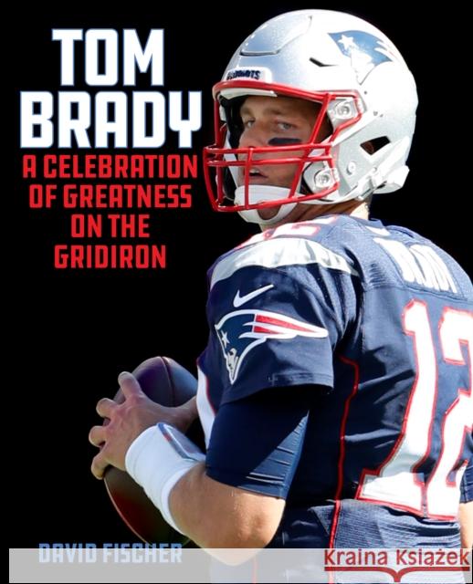 Tom Brady: A Celebration of Greatness on the Gridiron David Fischer 9781493052226