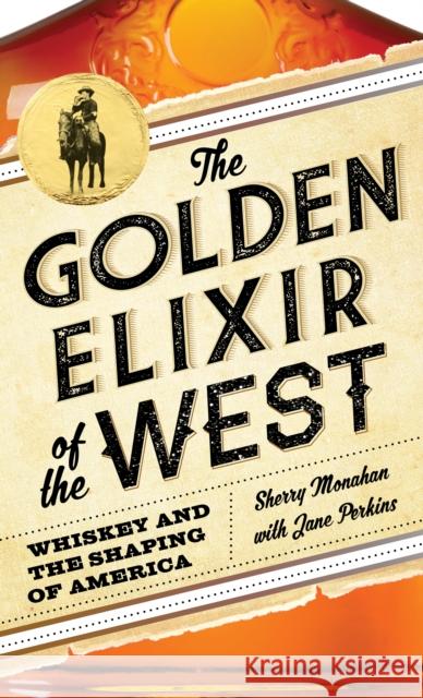 The Golden Elixir of the West: Whiskey and the Shaping of America Sherry Monahan Jane Perkins 9781493052516 Two Dot Books