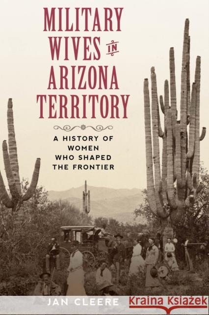 Military Wives in Arizona Territory: A History of Women Who Shaped the Frontier Cleere, Jan 9781493052943 Two Dot Books