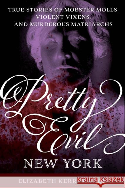 Pretty Evil New York: True Stories of Mobster Molls, Violent Vixens, and Murderous Matriarchs Elizabeth Kerri Mahon 9781493055005 Globe Pequot Press