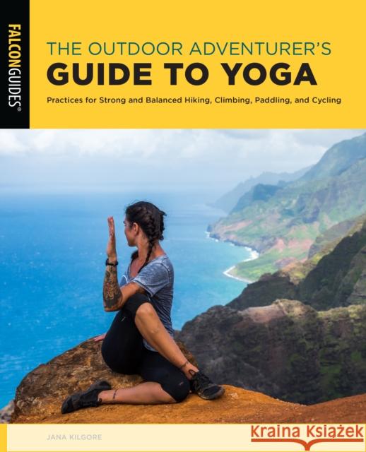 The Outdoor Adventurer's Guide to Yoga: Practices for Strong and Balanced Hiking, Climbing, Paddling, and Cycling Kilgore, Jana 9781493055289 Falcon Press Publishing