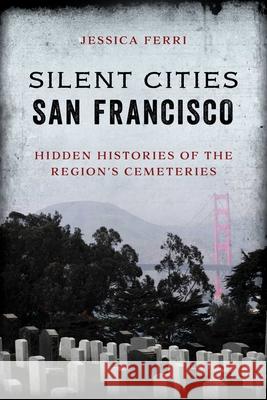 Silent Cities San Francisco: Hidden Histories of the Region's Cemeteries Jessica Ferri 9781493056460 Globe Pequot Press