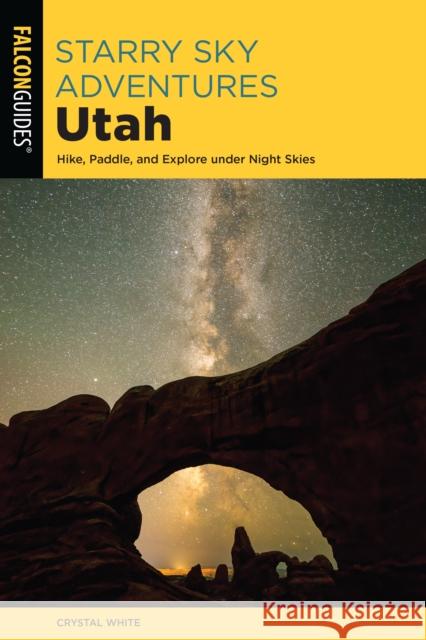 Starry Sky Adventures Utah: Hike, Paddle, and Explore Under Night Skies White, Crystal 9781493057283 Falcon Press Publishing