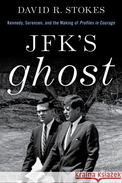 JFK's Ghost: Kennedy, Sorensen and the Making of Profiles in Courage David R. Stokes 9781493057689 Lyons Press