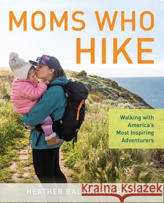 Moms Who Hike: Walking with America's Most Inspiring Adventurers Heather Balogh Rochfort 9781493058280 Falcon Press Publishing