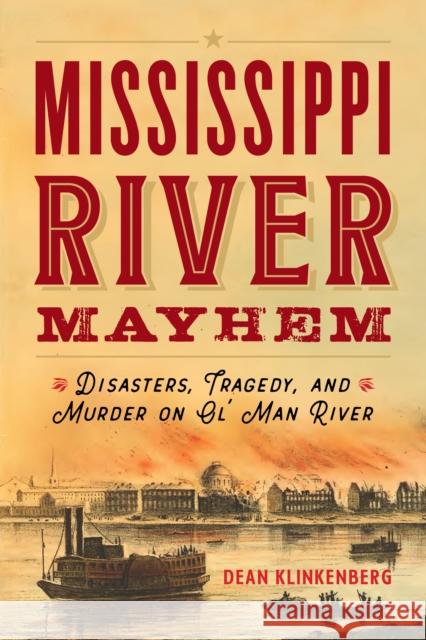 Mississippi River Mayhem: Disasters, Tragedy, and Murder on Ol' Man River Dean Klinkenberg 9781493060726 Globe Pequot Press