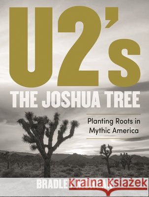 U2’s The Joshua Tree: Planting Roots in Mythic America Bradley Morgan 9781493061174 Backbeat Books