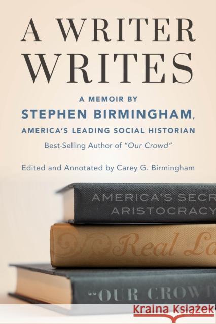 A Writer Writes: A Memoir by Stephen Birmingham, America's Leading Social Historian and Best-Selling Author of Our Crowd Birmingham, Stephen 9781493061907