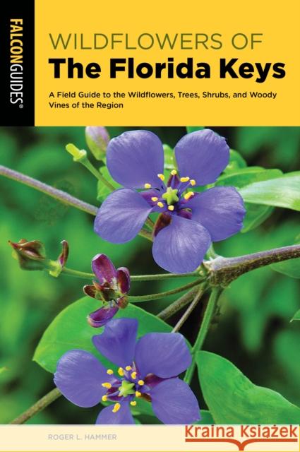 Wildflowers of the Florida Keys: A Field Guide to the Wildflowers, Trees, Shrubs, and Woody Vines of the Region Roger L. Hammer 9781493062119 Falcon Press Publishing