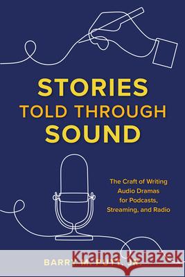 Stories Told through Sound: The Craft of Writing Audio Dramas for Podcasts, Streaming, and Radio Barry M., Jr. Putt 9781493065349 Globe Pequot Press