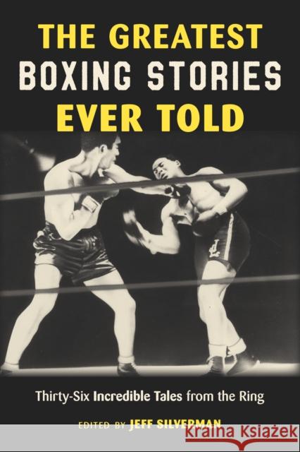 The Greatest Boxing Stories Ever Told: Thirty-Six Incredible Tales from the Ring Jeff Silverman 9781493065462 Rowman & Littlefield