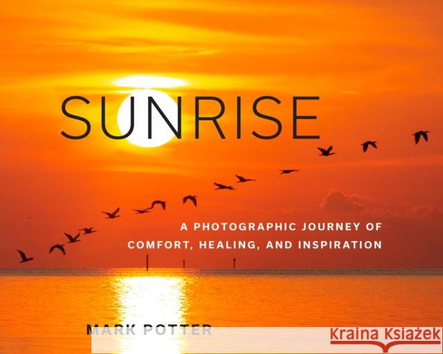 Sunrise: A Photographic Journey of Comfort, Healing, and Inspiration Mark Potter 9781493066032 Pineapple Press