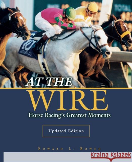 At the Wire: Horse Racing's Greatest Moments Edward Bowen 9781493066438 Eclipse Press