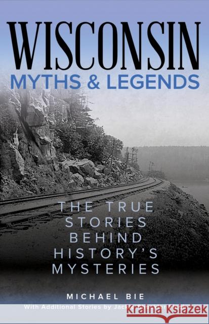 Wisconsin Myths & Legends: The True Stories Behind History's Mysteries Michael Bie 9781493067473 Globe Pequot Press