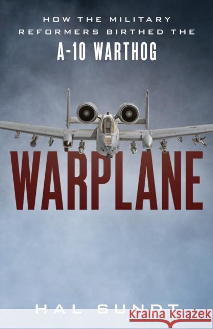 Warplane: How the Military Reformers Birthed the A-10 Warthog Hal Sundt 9781493067718 Lyons Press