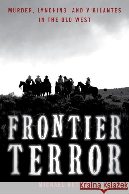 Frontier Terror: Murder, Lynching, and Vigilantes in the Old West Michael Rutter 9781493067725 Rowman & Littlefield