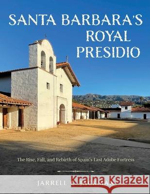 Santa Barbara's Royal Presidio: The Rise, Fall, and Rebirth of Spain's Last Adobe Fortress Jarrell Jackman 9781493067893 Rowman & Littlefield