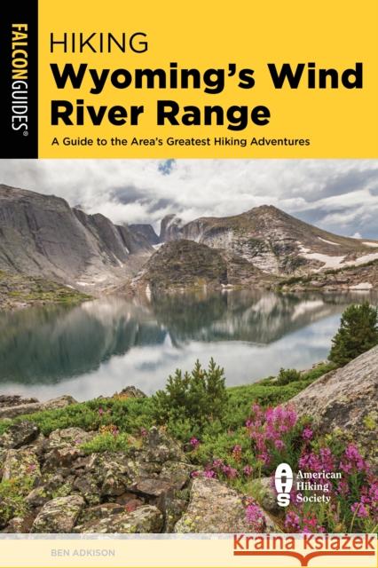 Hiking Wyoming's Wind River Range: A Guide to the Area's Greatest Hiking Adventures Ben Adkison 9781493068357 Falcon Press Publishing